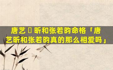唐艺 ☘ 昕和张若昀命格「唐艺昕和张若昀真的那么相爱吗」